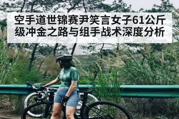 空手道世锦赛尹笑言女子61公斤级冲金之路与组手战术深度分析