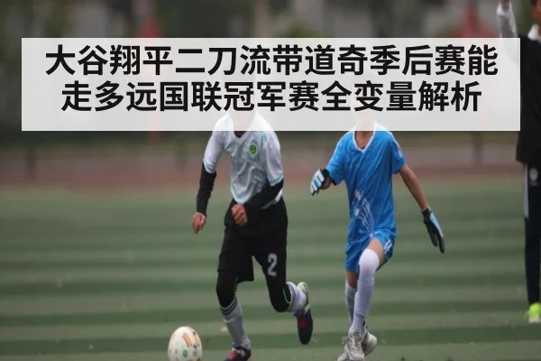 大谷翔平二刀流带道奇季后赛能走多远国联冠军赛全变量解析