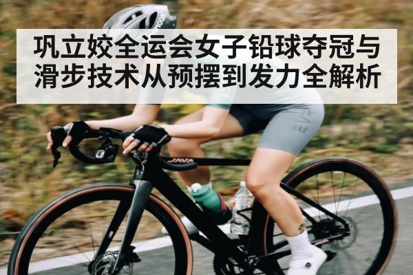 巩立姣全运会女子铅球夺冠与滑步技术从预摆到发力全解析